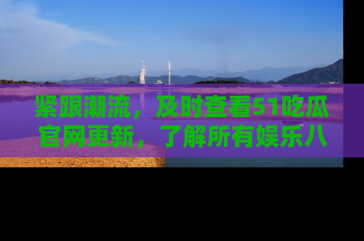 紧跟潮流，及时查看51吃瓜官网更新，了解所有娱乐八卦！