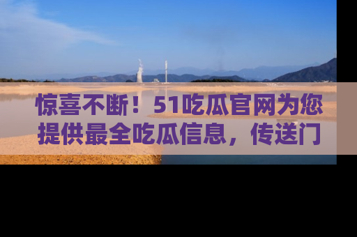 惊喜不断！51吃瓜官网为您提供最全吃瓜信息，传送门在这里，快来链接！