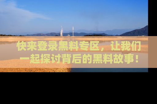 快来登录黑料专区，让我们一起探讨背后的黑料故事！