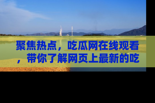 聚焦热点，吃瓜网在线观看，带你了解网页上最新的吃瓜动态与评论！
