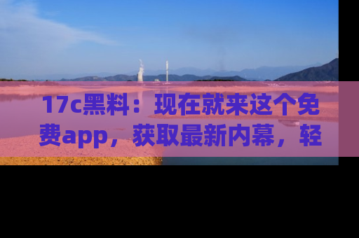 17c黑料:现在就来这个免费app,获取最新内幕,轻松掌握娱乐圈动向!