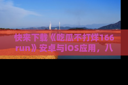 快来下载《吃瓜不打烊166run》安卓与iOS应用，八卦不断，吃瓜不停！