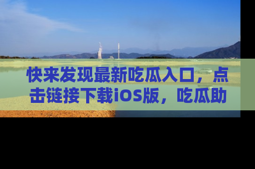 快来发现最新吃瓜入口，点击链接下载iOS版，吃瓜助你追剧更轻松！