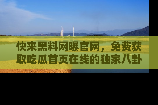 快来黑料网曝官网，免费获取吃瓜首页在线的独家八卦信息！
