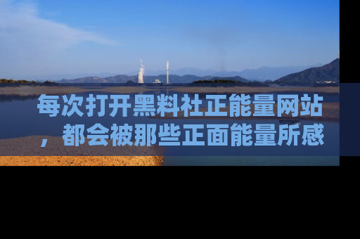 每次打开黑料社正能量网站，都会被那些正面能量所感染，一起加入不打烊的快乐吧！