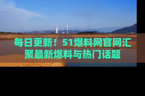 每日更新！51爆料网官网汇聚最新爆料与热门话题