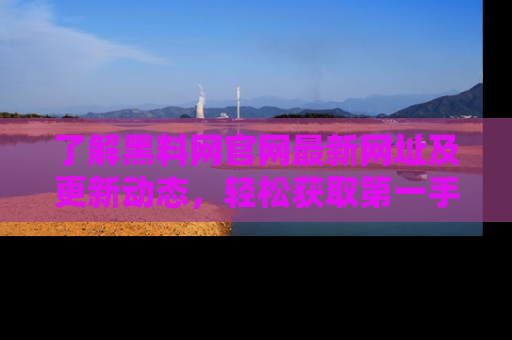 了解黑料网官网最新网址及更新动态，轻松获取第一手娱乐新闻