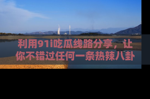 利用91i吃瓜线路分享，让你不错过任何一条热辣八卦新闻