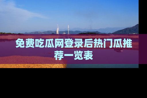 免费吃瓜网登录后热门瓜推荐一览表