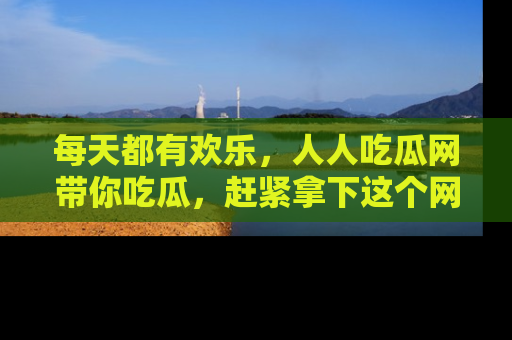 每天都有欢乐，人人吃瓜网带你吃瓜，赶紧拿下这个网址与地址吧！