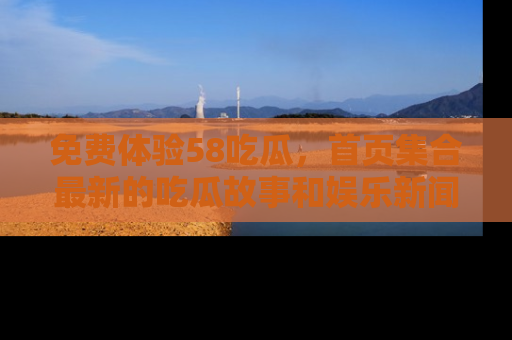 免费体验58吃瓜，首页集合最新的吃瓜故事和娱乐新闻，让你不再错过任何热点！
