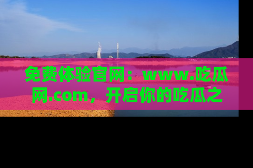 免费体验官网：www.吃瓜网.com，开启你的吃瓜之旅