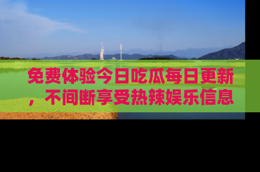 免费体验今日吃瓜每日更新，不间断享受热辣娱乐信息！