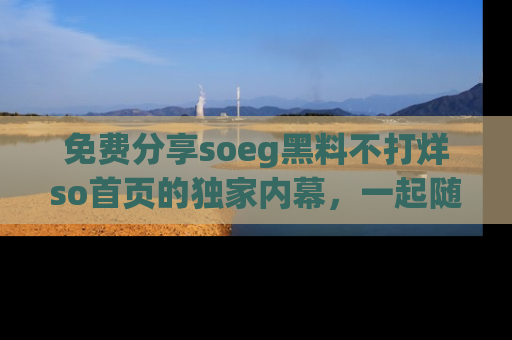 免费分享soeg黑料不打烊so首页的独家内幕，一起随时吃瓜吧！