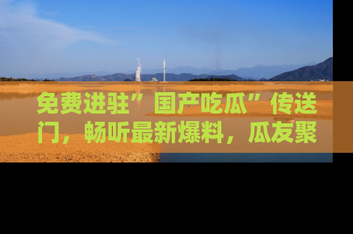 免费进驻”国产吃瓜”传送门，畅听最新爆料，瓜友聚集地等你！