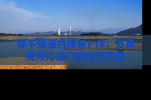 你不知道的娱乐718：安卓视频传送门的秘密功能
