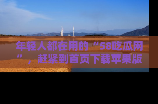 年轻人都在用的“58吃瓜网”，赶紧到首页下载苹果版吧！