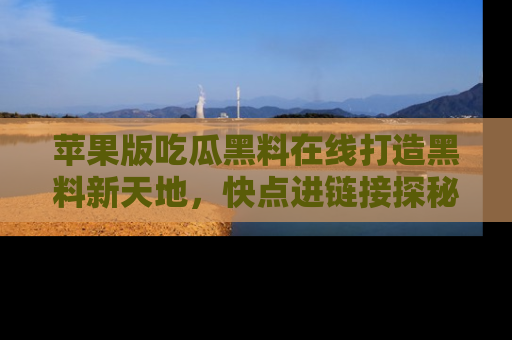 苹果版吃瓜黑料在线打造黑料新天地，快点进链接探秘！