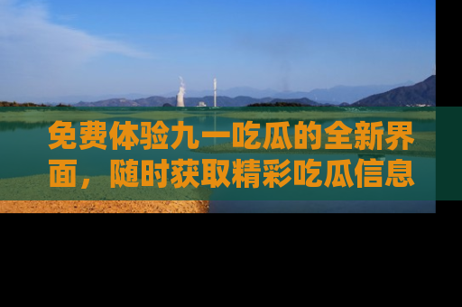 免费体验九一吃瓜的全新界面，随时获取精彩吃瓜信息！