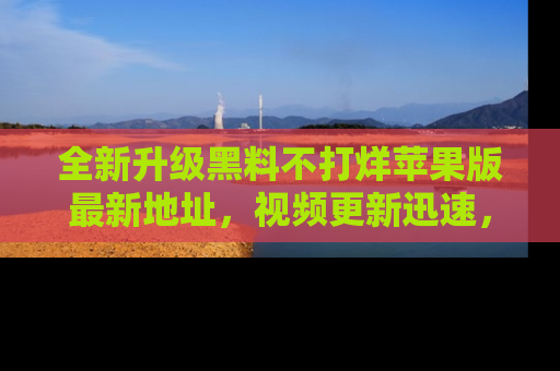 全新升级黑料不打烊苹果版最新地址,视频更新迅速,吃瓜从未如此精彩!