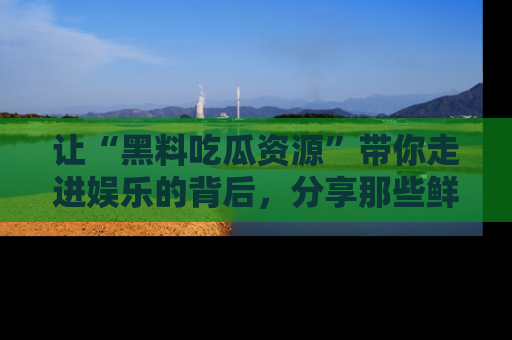 让“黑料吃瓜资源”带你走进娱乐的背后,分享那些鲜为人知的黑料,成为吃瓜界的资深玩家!
