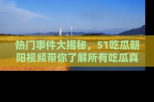 热门事件大揭秘,51吃瓜朝阳视频带你了解所有吃瓜真相