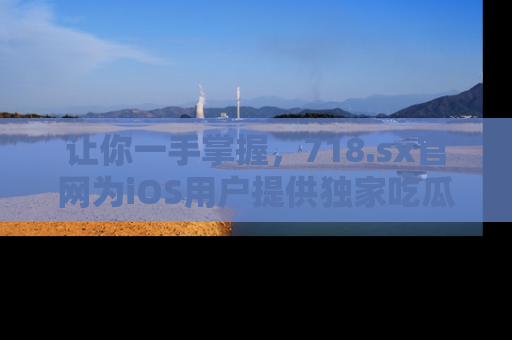 让你一手掌握,718.sx官网为iOS用户提供独家吃瓜内容!