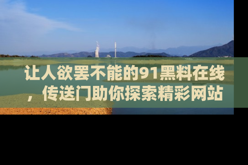 让人欲罢不能的91黑料在线,传送门助你探索精彩网站内幕!