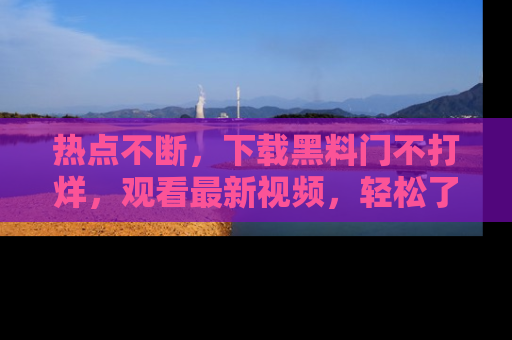 热点不断,下载黑料门不打烊,观看最新视频,轻松了解娱乐八卦!