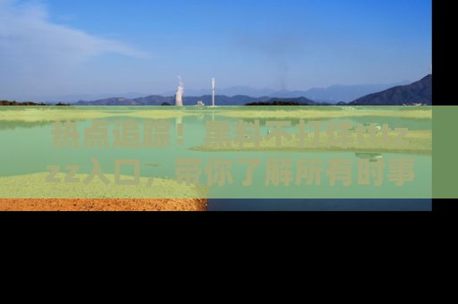 热点追踪!黑料不打烊tttzzz入口,带你了解所有时事动态,赶紧打开网址链接!