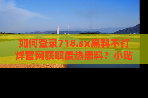 如何登录718.sx黑料不打烊官网获取最热黑料?小贴士带你快速上手!