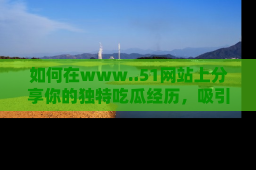 如何在www..51网站上分享你的独特吃瓜经历,吸引更多用户关注
