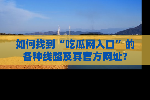 如何找到“吃瓜网入口”的各种线路及其官方网址？
