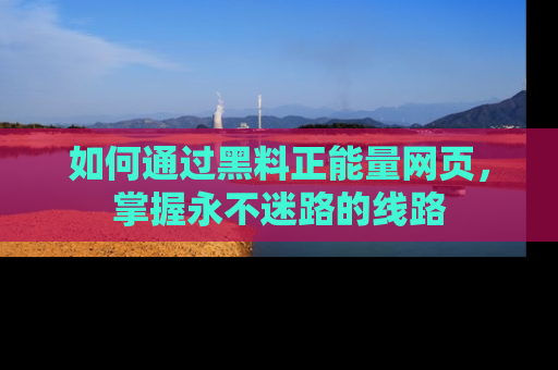 如何通过黑料正能量网页,掌握永不迷路的线路