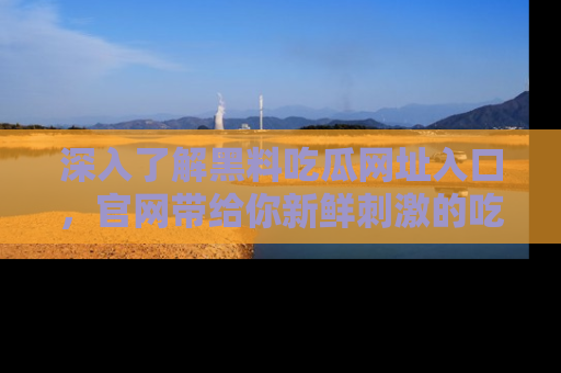 深入了解黑料吃瓜网址入口，官网带给你新鲜刺激的吃瓜体验！