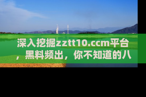深入挖掘zztt10.ccm平台，黑料频出，你不知道的八卦尽在其中！