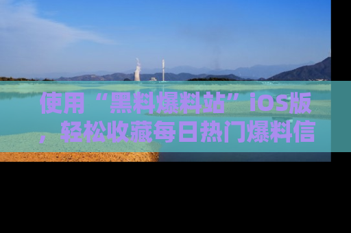 使用“黑料爆料站”iOS版,轻松收藏每日热门爆料信息!