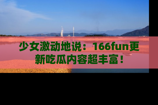 少女激动地说：166fun更新吃瓜内容超丰富！