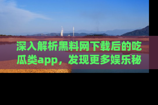 深入解析黑料网下载后的吃瓜类app，发现更多娱乐秘密