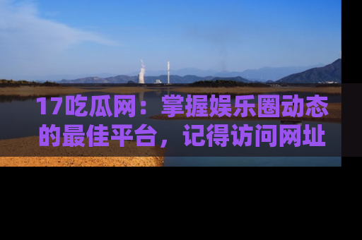 17吃瓜网：掌握娱乐圈动态的最佳平台，记得访问网址获取新鲜资讯！