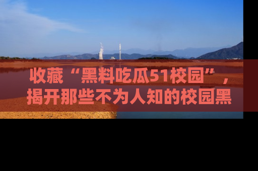 收藏“黑料吃瓜51校园”,揭开那些不为人知的校园黑幕!