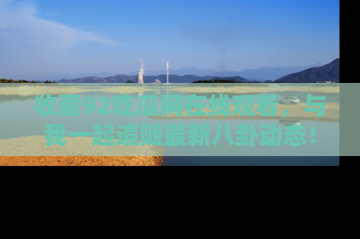 收藏92吃瓜网在线观看，与我一起追随最新八卦动态！