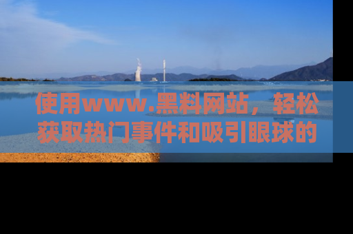 使用www.黑料网站,轻松获取热门事件和吸引眼球的黑料