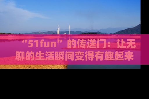 “51fun”的传送门：让无聊的生活瞬间变得有趣起来！