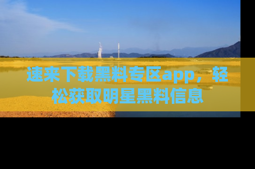 速来下载黑料专区app,轻松获取明星黑料信息
