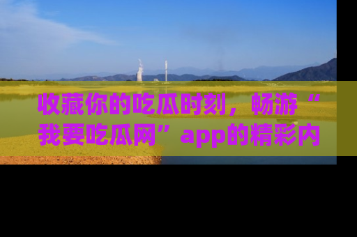 收藏你的吃瓜时刻，畅游“我要吃瓜网”app的精彩内容