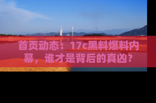 首页动态：17c黑料爆料内幕，谁才是背后的真凶？