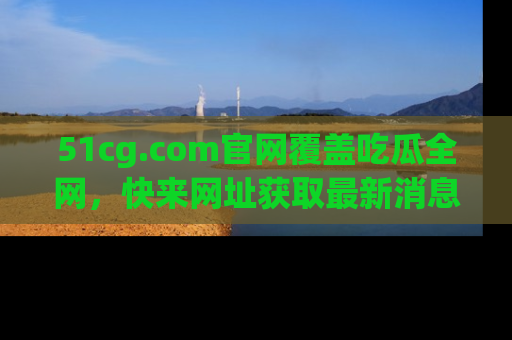 51cg.com官网覆盖吃瓜全网，快来网址获取最新消息与链接！