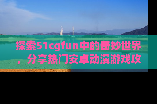 探索51cgfun中的奇妙世界,分享热门安卓动漫游戏攻略!