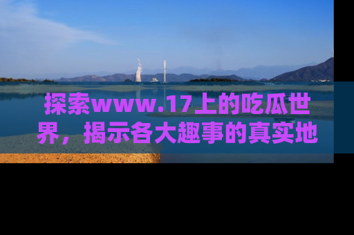 探索www.17上的吃瓜世界,揭示各大趣事的真实地址